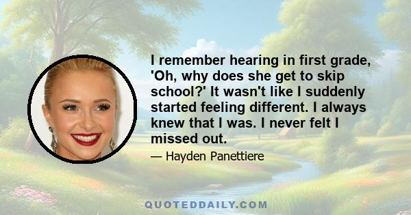 I remember hearing in first grade, 'Oh, why does she get to skip school?' It wasn't like I suddenly started feeling different. I always knew that I was. I never felt I missed out.