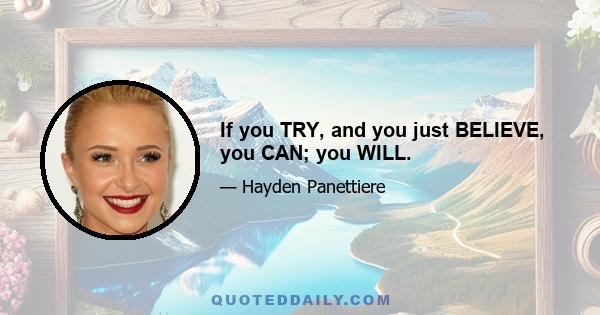 If you TRY, and you just BELIEVE, you CAN; you WILL.