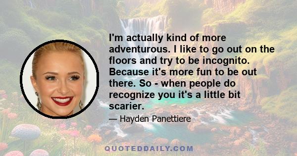 I'm actually kind of more adventurous. I like to go out on the floors and try to be incognito. Because it's more fun to be out there. So - when people do recognize you it's a little bit scarier.