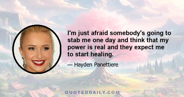 I'm just afraid somebody's going to stab me one day and think that my power is real and they expect me to start healing.