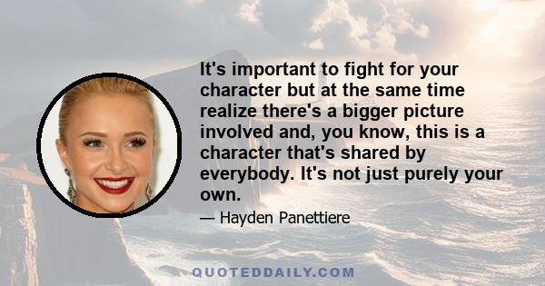 It's important to fight for your character but at the same time realize there's a bigger picture involved and, you know, this is a character that's shared by everybody. It's not just purely your own.