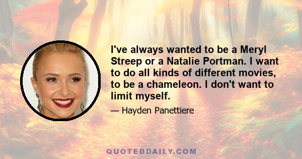 I've always wanted to be a Meryl Streep or a Natalie Portman. I want to do all kinds of different movies, to be a chameleon. I don't want to limit myself.