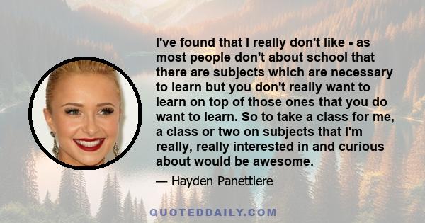 I've found that I really don't like - as most people don't about school that there are subjects which are necessary to learn but you don't really want to learn on top of those ones that you do want to learn. So to take