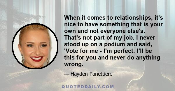 When it comes to relationships, it's nice to have something that is your own and not everyone else's. That's not part of my job. I never stood up on a podium and said, 'Vote for me - I'm perfect. I'll be this for you