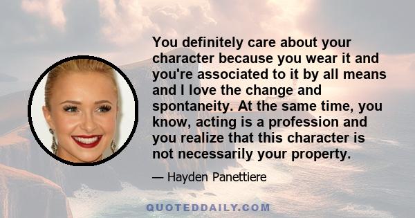 You definitely care about your character because you wear it and you're associated to it by all means and I love the change and spontaneity. At the same time, you know, acting is a profession and you realize that this