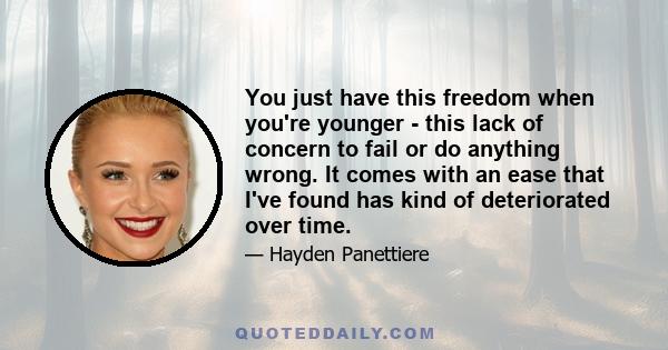 You just have this freedom when you're younger - this lack of concern to fail or do anything wrong. It comes with an ease that I've found has kind of deteriorated over time.