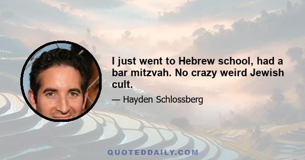 I just went to Hebrew school, had a bar mitzvah. No crazy weird Jewish cult.