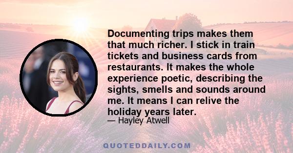 Documenting trips makes them that much richer. I stick in train tickets and business cards from restaurants. It makes the whole experience poetic, describing the sights, smells and sounds around me. It means I can