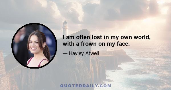 I am often lost in my own world, with a frown on my face.