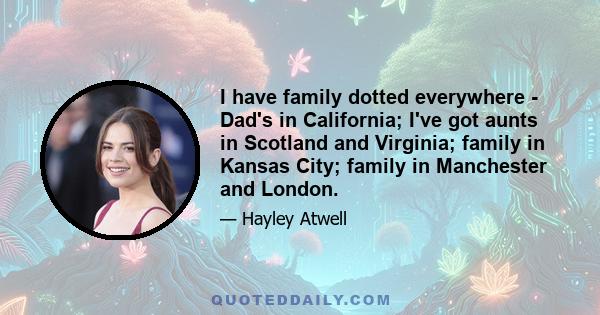 I have family dotted everywhere - Dad's in California; I've got aunts in Scotland and Virginia; family in Kansas City; family in Manchester and London.