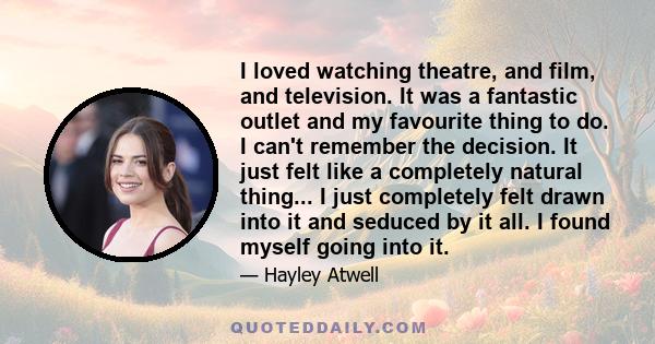 I loved watching theatre, and film, and television. It was a fantastic outlet and my favourite thing to do. I can't remember the decision. It just felt like a completely natural thing... I just completely felt drawn