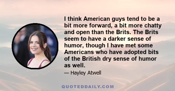 I think American guys tend to be a bit more forward, a bit more chatty and open than the Brits. The Brits seem to have a darker sense of humor, though I have met some Americans who have adopted bits of the British dry