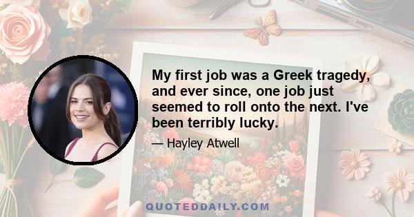 My first job was a Greek tragedy, and ever since, one job just seemed to roll onto the next. I've been terribly lucky.