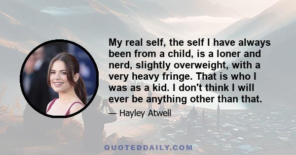 My real self, the self I have always been from a child, is a loner and nerd, slightly overweight, with a very heavy fringe. That is who I was as a kid. I don't think I will ever be anything other than that.