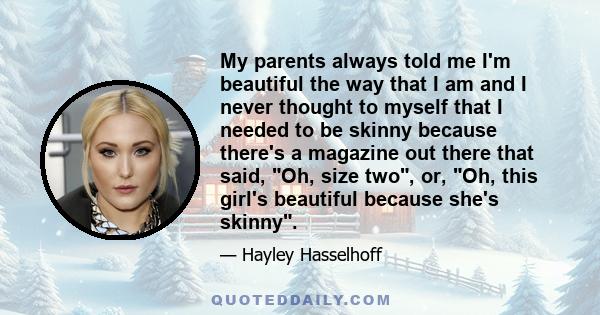 My parents always told me I'm beautiful the way that I am and I never thought to myself that I needed to be skinny because there's a magazine out there that said, Oh, size two, or, Oh, this girl's beautiful because