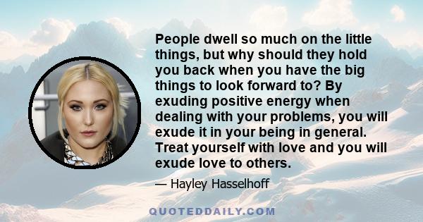 People dwell so much on the little things, but why should they hold you back when you have the big things to look forward to? By exuding positive energy when dealing with your problems, you will exude it in your being