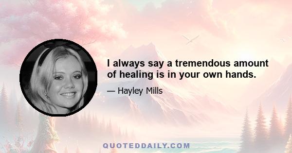 I always say a tremendous amount of healing is in your own hands.