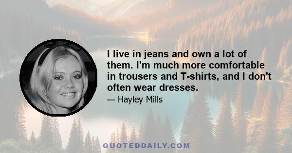 I live in jeans and own a lot of them. I'm much more comfortable in trousers and T-shirts, and I don't often wear dresses.