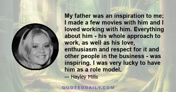 My father was an inspiration to me; I made a few movies with him and I loved working with him. Everything about him - his whole approach to work, as well as his love, enthusiasm and respect for it and other people in