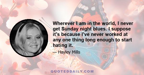 Wherever I am in the world, I never get Sunday night blues. I suppose it's because I've never worked at any one thing long enough to start hating it.