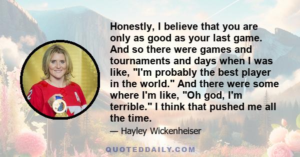 Honestly, I believe that you are only as good as your last game. And so there were games and tournaments and days when I was like, I'm probably the best player in the world. And there were some where I'm like, Oh god,