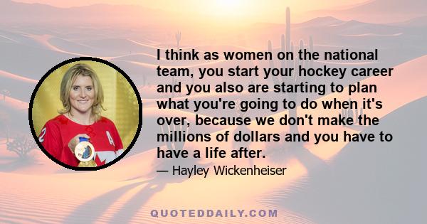 I think as women on the national team, you start your hockey career and you also are starting to plan what you're going to do when it's over, because we don't make the millions of dollars and you have to have a life