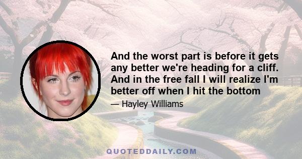 And the worst part is before it gets any better we're heading for a cliff. And in the free fall I will realize I'm better off when I hit the bottom