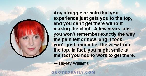 Any struggle or pain that you experience just gets you to the top, and you can't get there without making the climb. A few years later, you won't remember exactly the way the pain felt or how long it took, you'll just