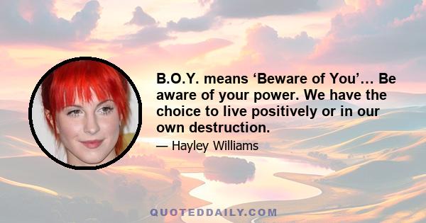 B.O.Y. means ‘Beware of You’… Be aware of your power. We have the choice to live positively or in our own destruction.