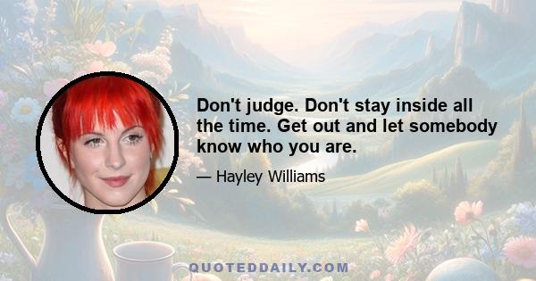 Don't judge. Don't stay inside all the time. Get out and let somebody know who you are.