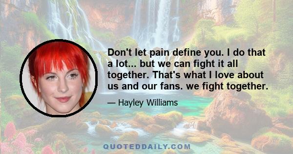 Don't let pain define you. I do that a lot... but we can fight it all together. That's what I love about us and our fans. we fight together.