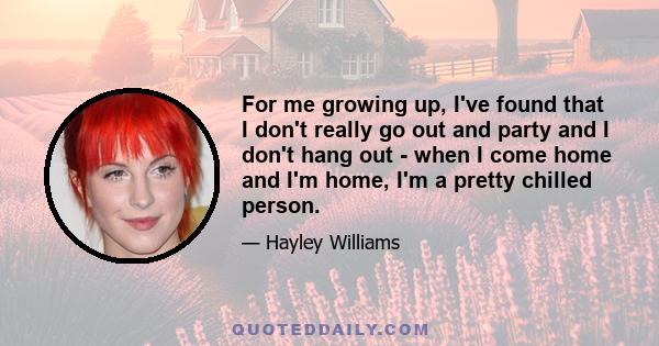 For me growing up, I've found that I don't really go out and party and I don't hang out - when I come home and I'm home, I'm a pretty chilled person.