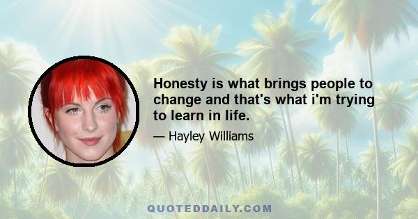 Honesty is what brings people to change and that's what i'm trying to learn in life.