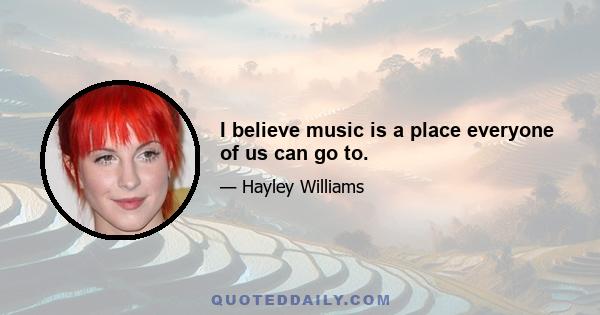 I believe music is a place everyone of us can go to.