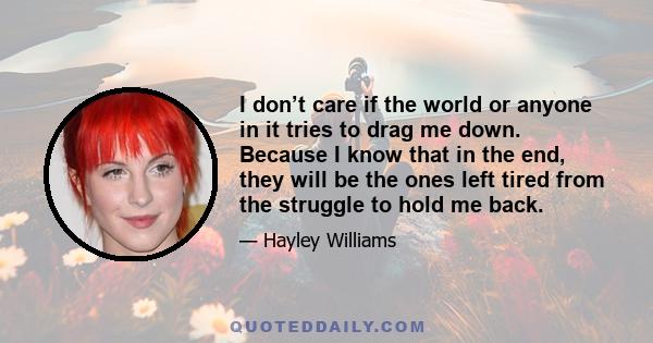 I don’t care if the world or anyone in it tries to drag me down. Because I know that in the end, they will be the ones left tired from the struggle to hold me back.