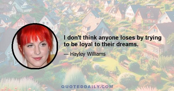 I don't think anyone loses by trying to be loyal to their dreams.