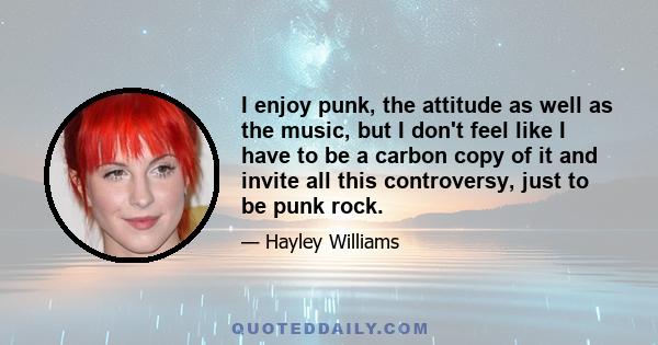 I enjoy punk, the attitude as well as the music, but I don't feel like I have to be a carbon copy of it and invite all this controversy, just to be punk rock.