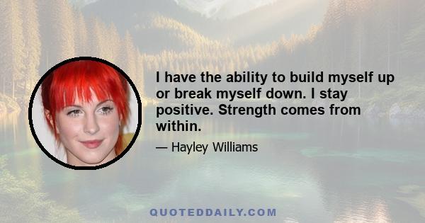 I have the ability to build myself up or break myself down. I stay positive. Strength comes from within.