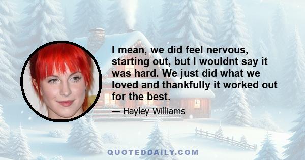 I mean, we did feel nervous, starting out, but I wouldnt say it was hard. We just did what we loved and thankfully it worked out for the best.