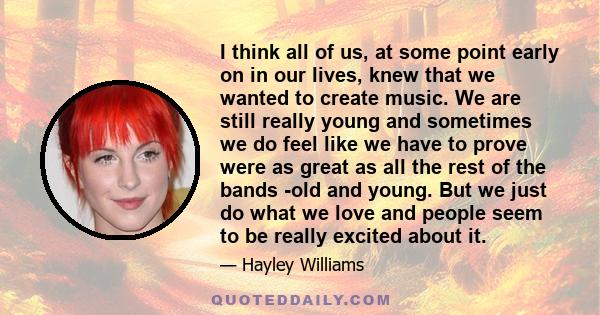 I think all of us, at some point early on in our lives, knew that we wanted to create music. We are still really young and sometimes we do feel like we have to prove were as great as all the rest of the bands -old and