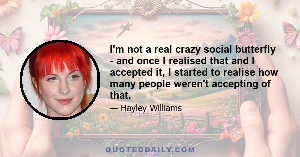 I'm not a real crazy social butterfly - and once I realised that and I accepted it, I started to realise how many people weren't accepting of that.