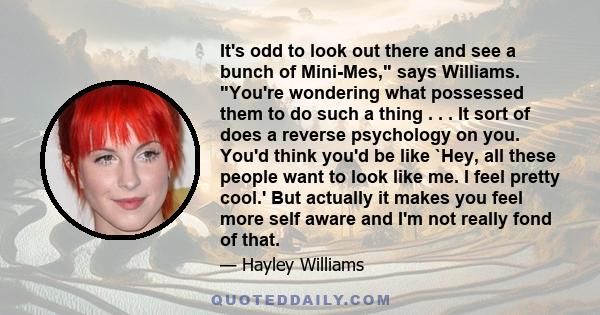 It's odd to look out there and see a bunch of Mini-Mes, says Williams. You're wondering what possessed them to do such a thing . . . It sort of does a reverse psychology on you. You'd think you'd be like `Hey, all these 