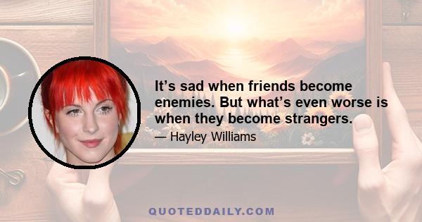 It’s sad when friends become enemies. But what’s even worse is when they become strangers.