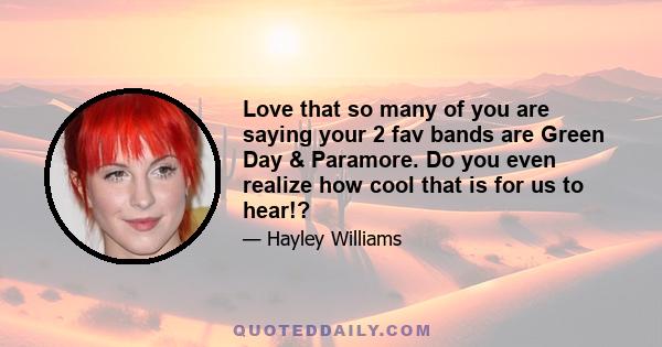 Love that so many of you are saying your 2 fav bands are Green Day & Paramore. Do you even realize how cool that is for us to hear!?