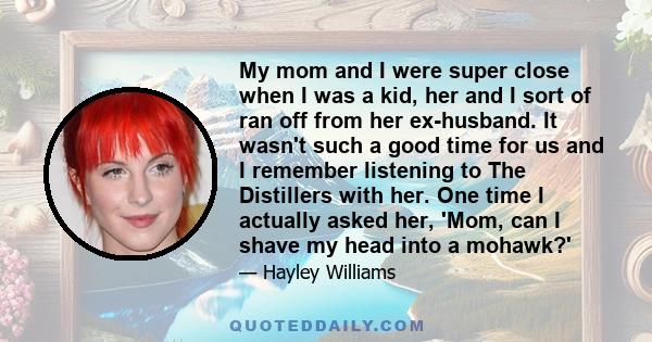 My mom and I were super close when I was a kid, her and I sort of ran off from her ex-husband. It wasn't such a good time for us and I remember listening to The Distillers with her. One time I actually asked her, 'Mom,