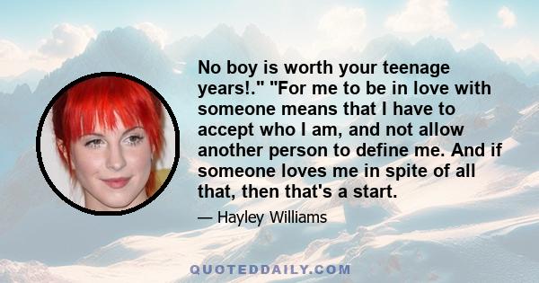 No boy is worth your teenage years!. For me to be in love with someone means that I have to accept who I am, and not allow another person to define me. And if someone loves me in spite of all that, then that's a start.