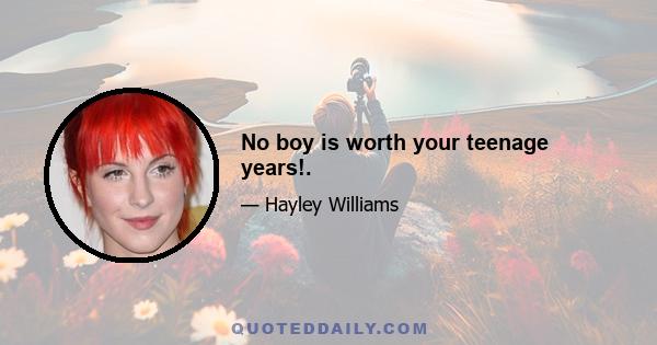 No boy is worth your teenage years!.