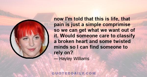 now I'm told that this is life, that pain is just a simple comprimise so we can get what we want out of it. Would someone care to classify a broken heart and some twisted minds so I can find someone to rely on?