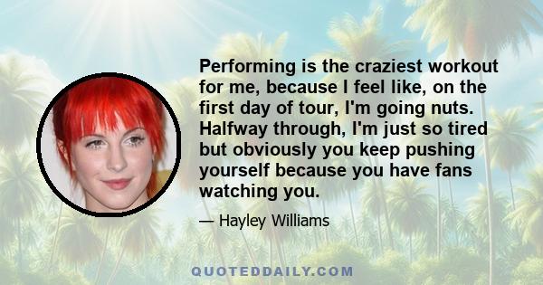 Performing is the craziest workout for me, because I feel like, on the first day of tour, I'm going nuts. Halfway through, I'm just so tired but obviously you keep pushing yourself because you have fans watching you.