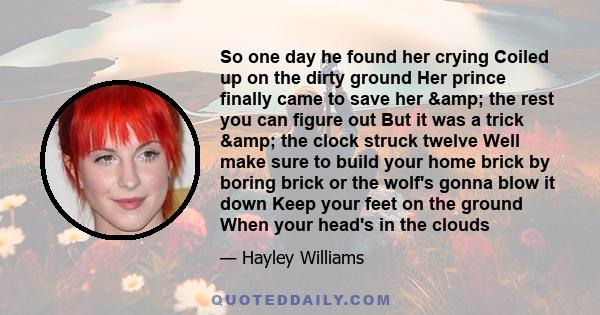 So one day he found her crying Coiled up on the dirty ground Her prince finally came to save her & the rest you can figure out But it was a trick & the clock struck twelve Well make sure to build your home brick 